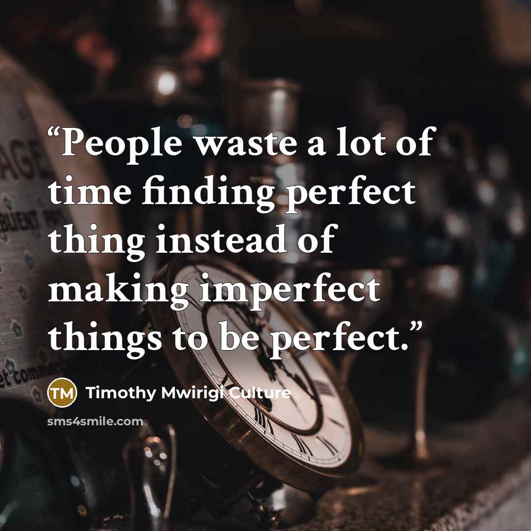 “People waste a lot of time finding perfect thing instead of making imperfect things to be perfect.” quote by Timothy Mwirigi Culture