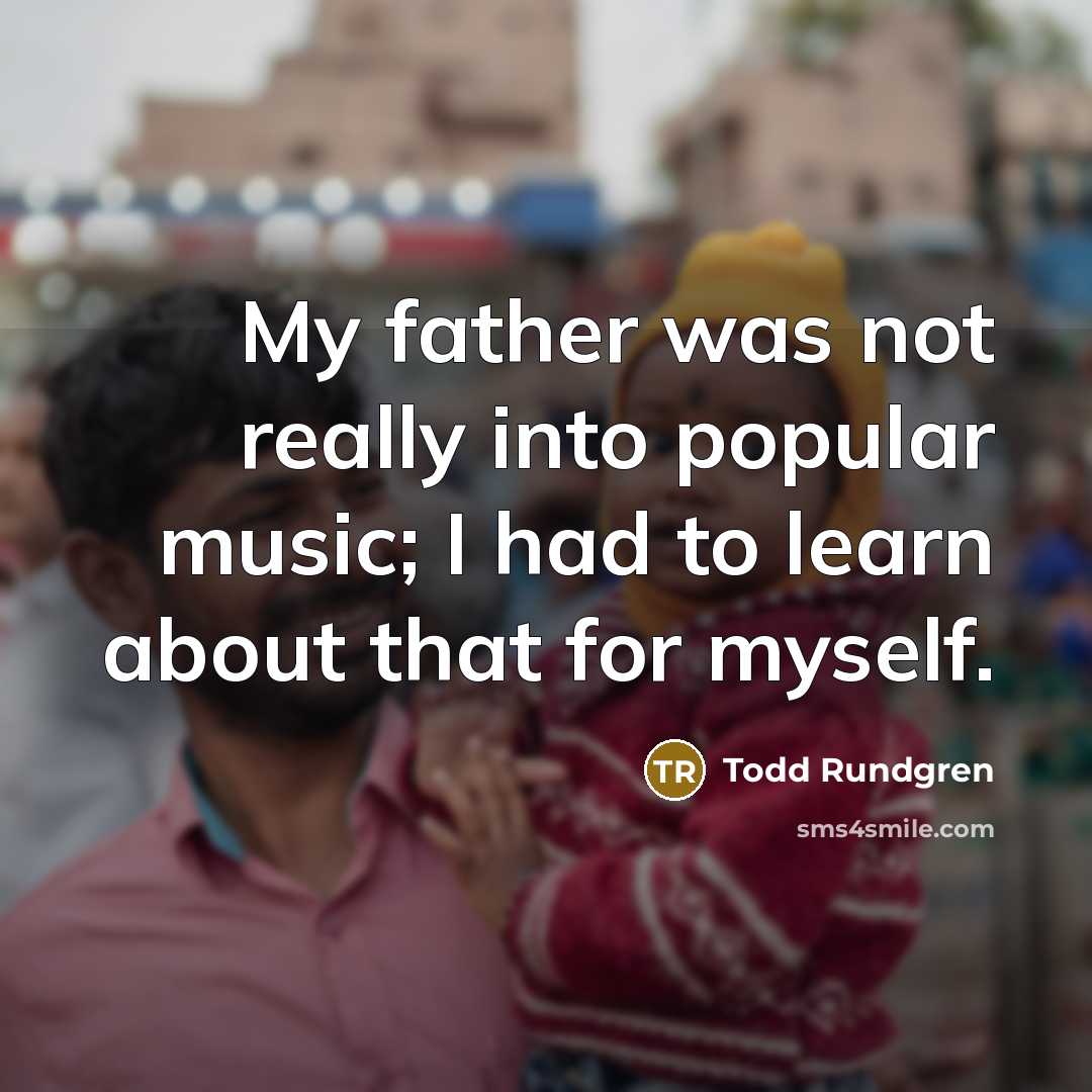 “My father was not really into popular music; I had to learn about that for myself.” quote by Todd Rundgren