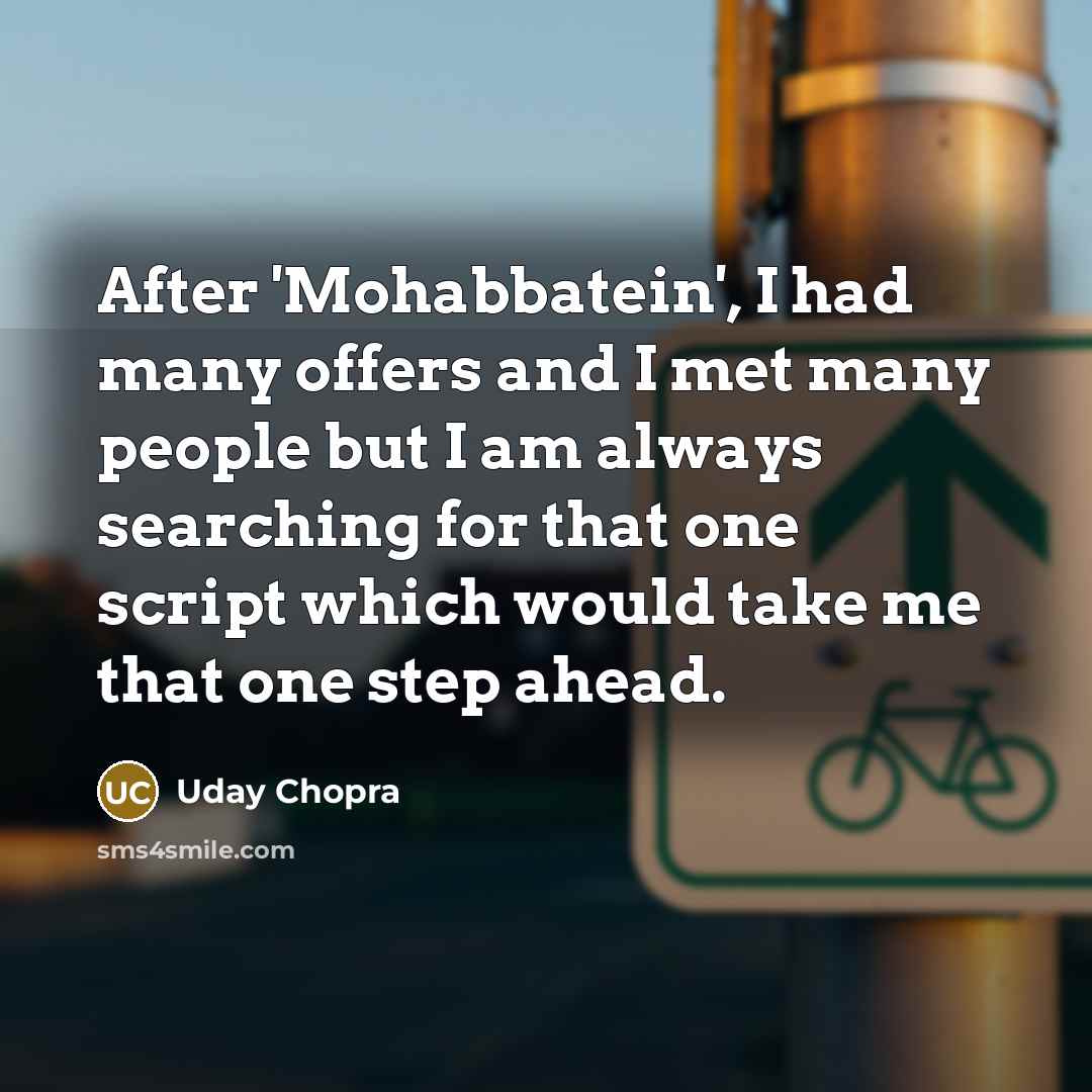 “After 'Mohabbatein', I had many offers and I met many people but I am always searching for that one script which would take me that one step ahead.” quote by Uday Chopra