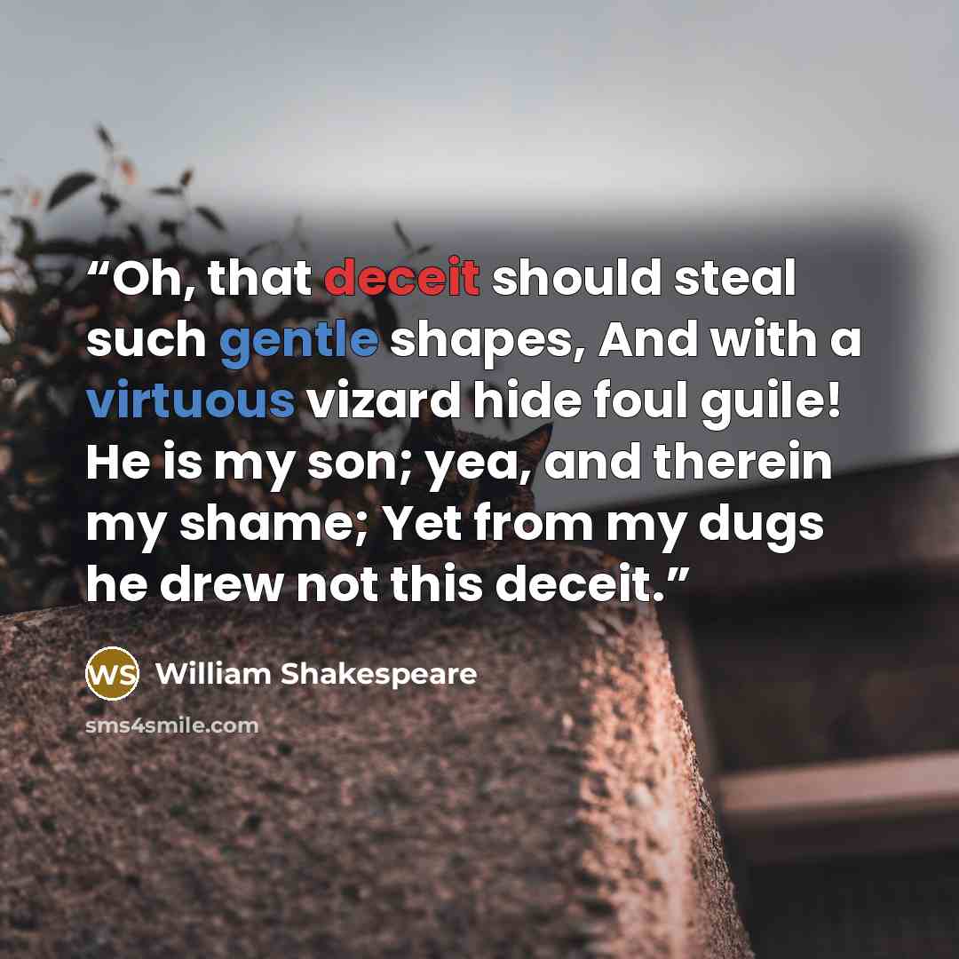 “Oh, that deceit should steal such gentle shapes, And with a virtuous vizard hide foul guile! He is my son; yea, and therein my shame; Yet from my dugs he drew not this deceit.” quote by William Shakespeare