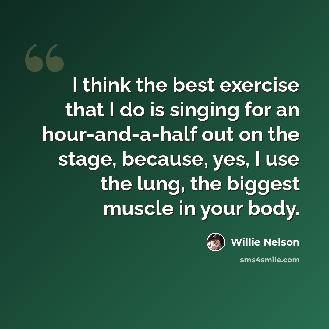 “I think the best exercise that I do is singing for an hour-and-a-half out on the stage, because, yes, I use the lung, the biggest muscle in your body.” quote by Willie Nelson