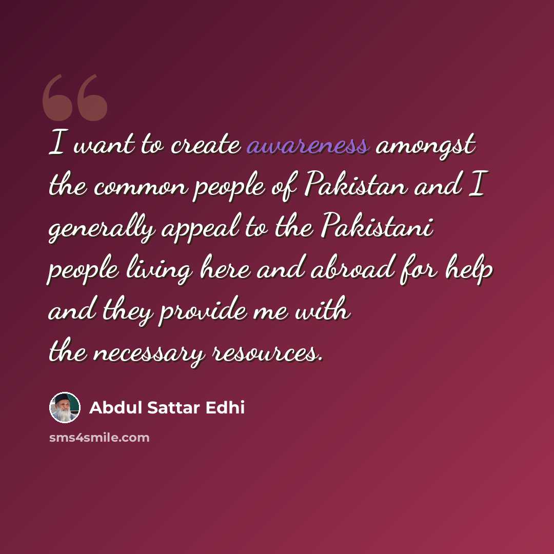 “I want to create awareness amongst the common people of Pakistan and I generally appeal to the Pakistani people living here and abroad for help and they provide me with the necessary resources.” quote by Abdul Sattar Edhi