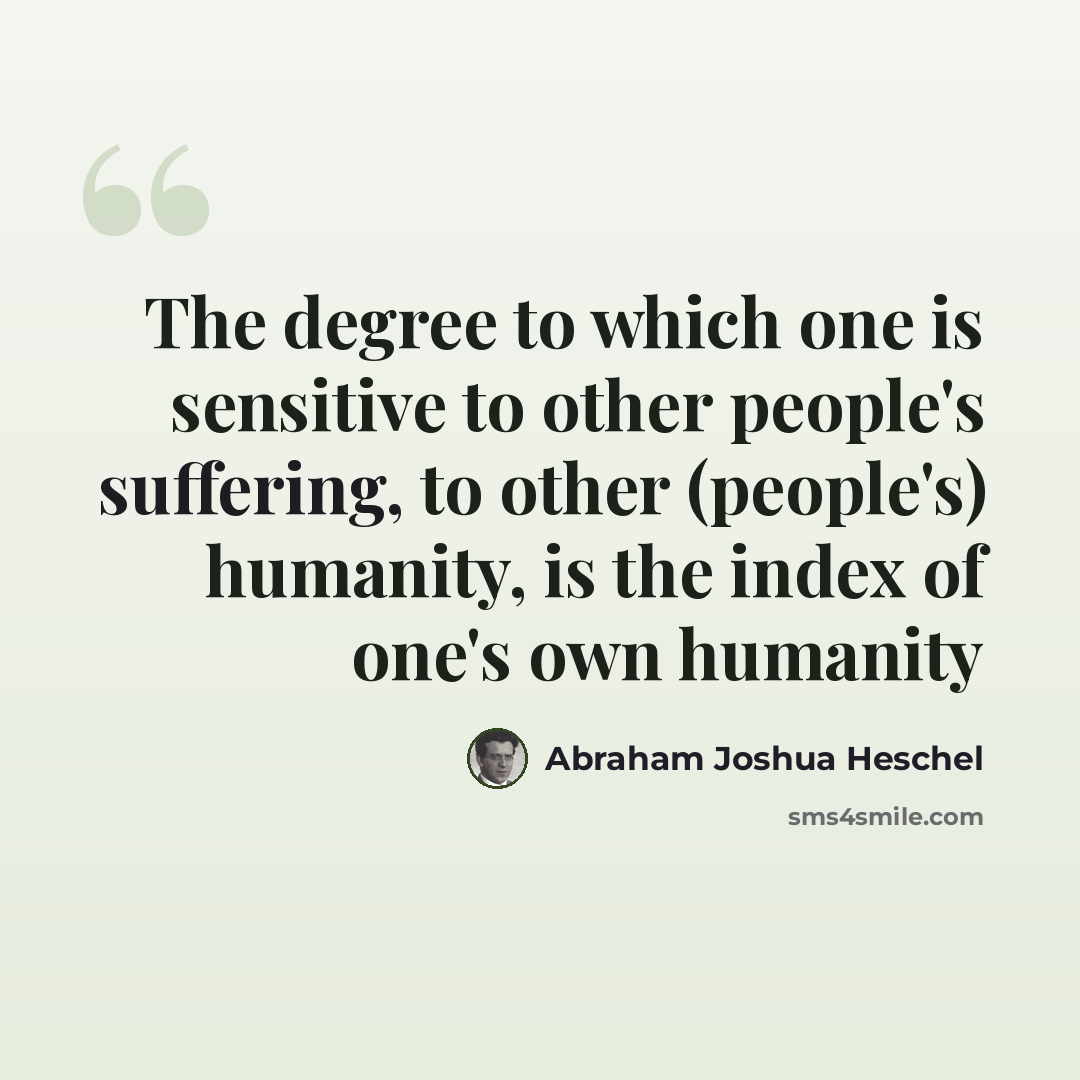“The degree to which one is sensitive to other people's suffering, to other (people's) humanity, is the index of one's own humanity” quote by Abraham Joshua Heschel
