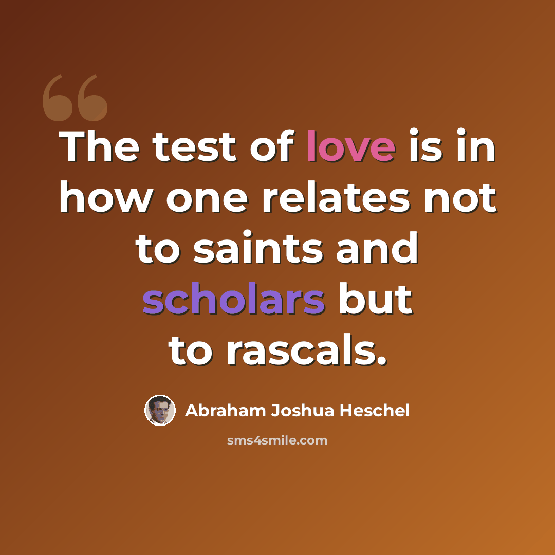 “The test of love is in how one relates not to saints and scholars but to rascals.” quote by Abraham Joshua Heschel