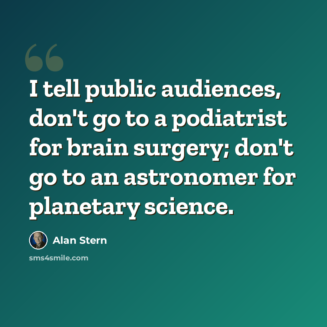 “I tell public audiences, don't go to a podiatrist for brain surgery; don't go to an astronomer for planetary science.” quote by Alan Stern