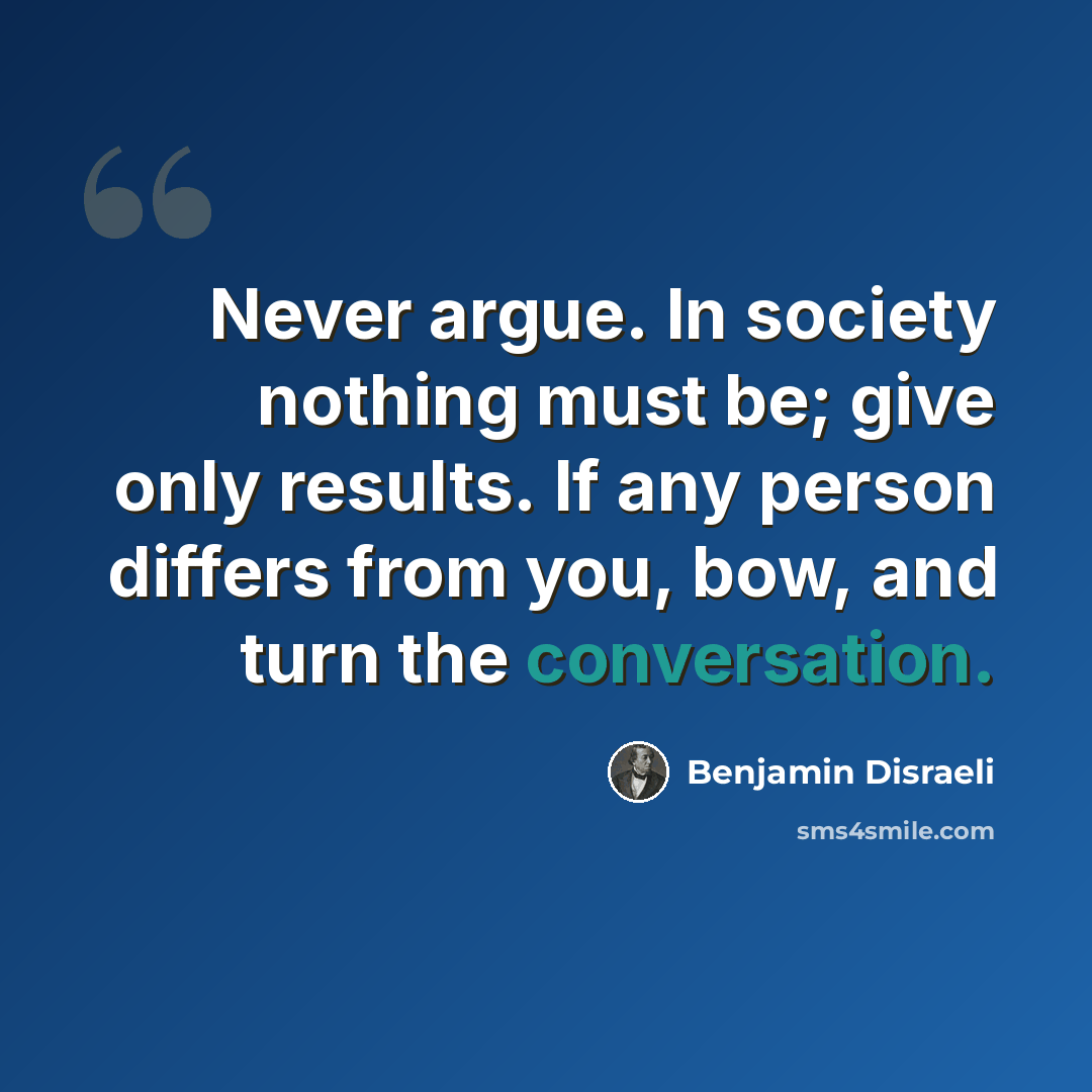 “Never argue. In society nothing must be; give only results. If any person differs from you, bow, and turn the conversation.” quote by Benjamin Disraeli