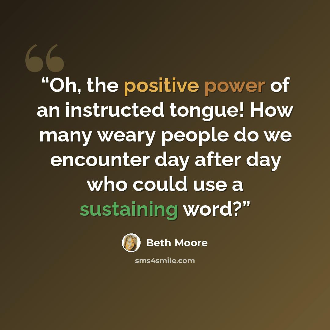 “Oh, the positive power of an instructed tongue! How many weary people do we encounter day after day who could use a sustaining word?” quote by Beth Moore
