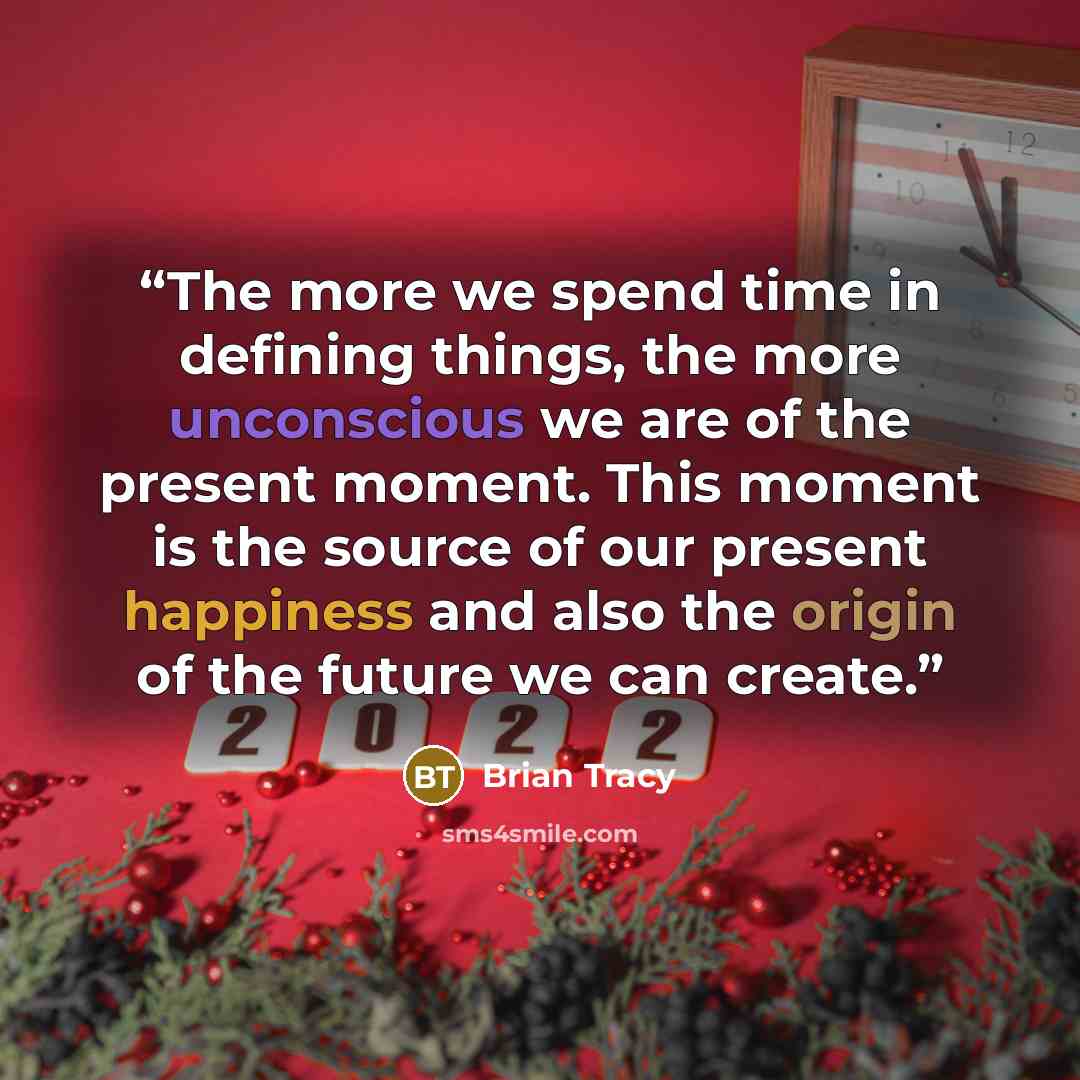 “The more we spend time in defining things, the more unconscious we are of the present moment. This moment is the source of our present happiness and also the origin of the future we can create.” quote by Brian Tracy