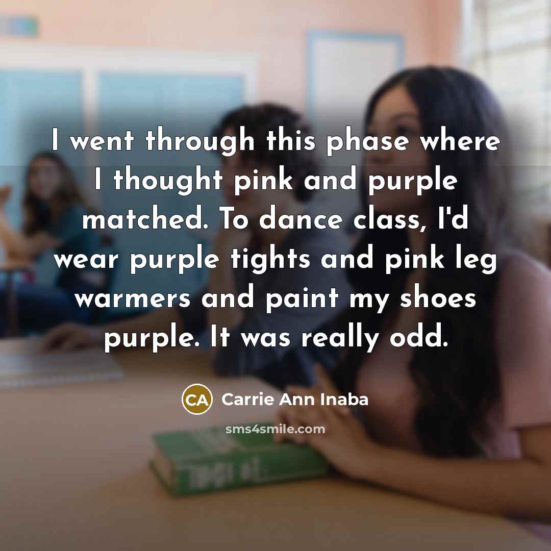 “I went through this phase where I thought pink and purple matched. To dance class, I'd wear purple tights and pink leg warmers and paint my shoes purple. It was really odd.” quote by Carrie Ann Inaba