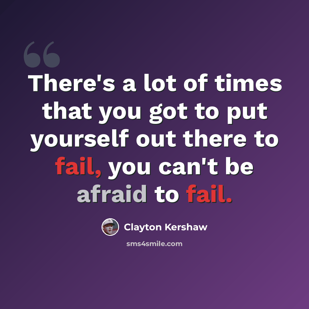 “There's a lot of times that you got to put yourself out there to fail, you can't be afraid to fail.” quote by Clayton Kershaw