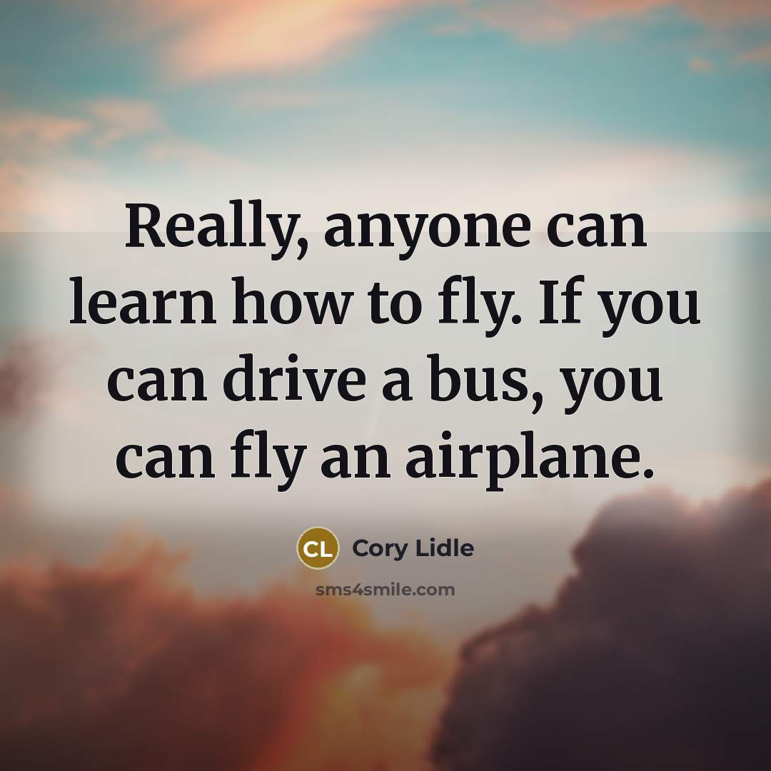 “Really, anyone can learn how to fly. If you can drive a bus, you can fly an airplane.” quote by Cory Lidle
