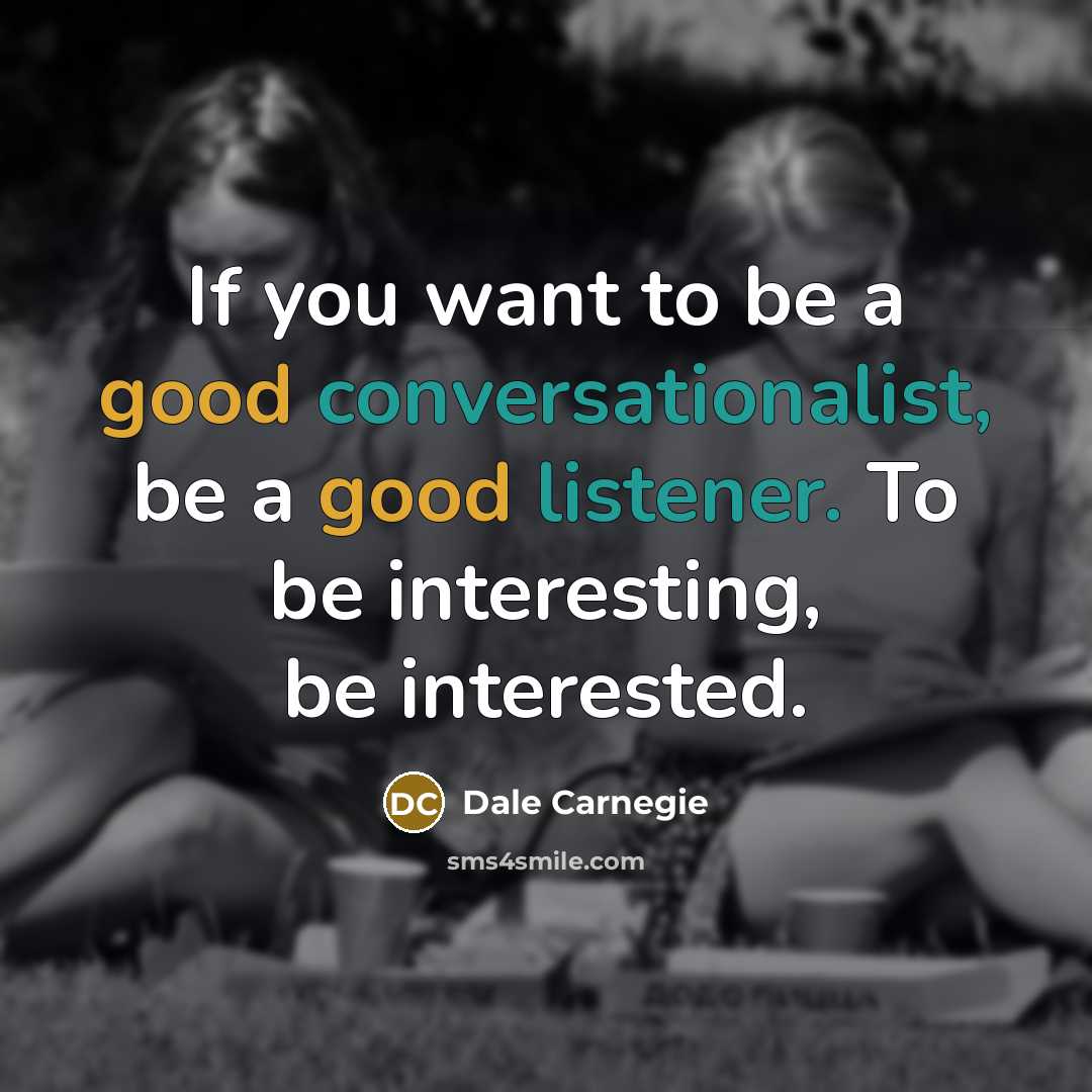 “If you want to be a good conversationalist, be a good listener. To be interesting, be interested.” quote by Dale Carnegie