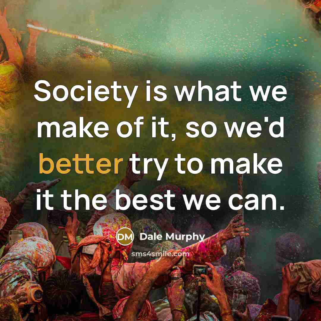 “Society is what we make of it, so we'd better try to make it the best we can.” quote by Dale Murphy