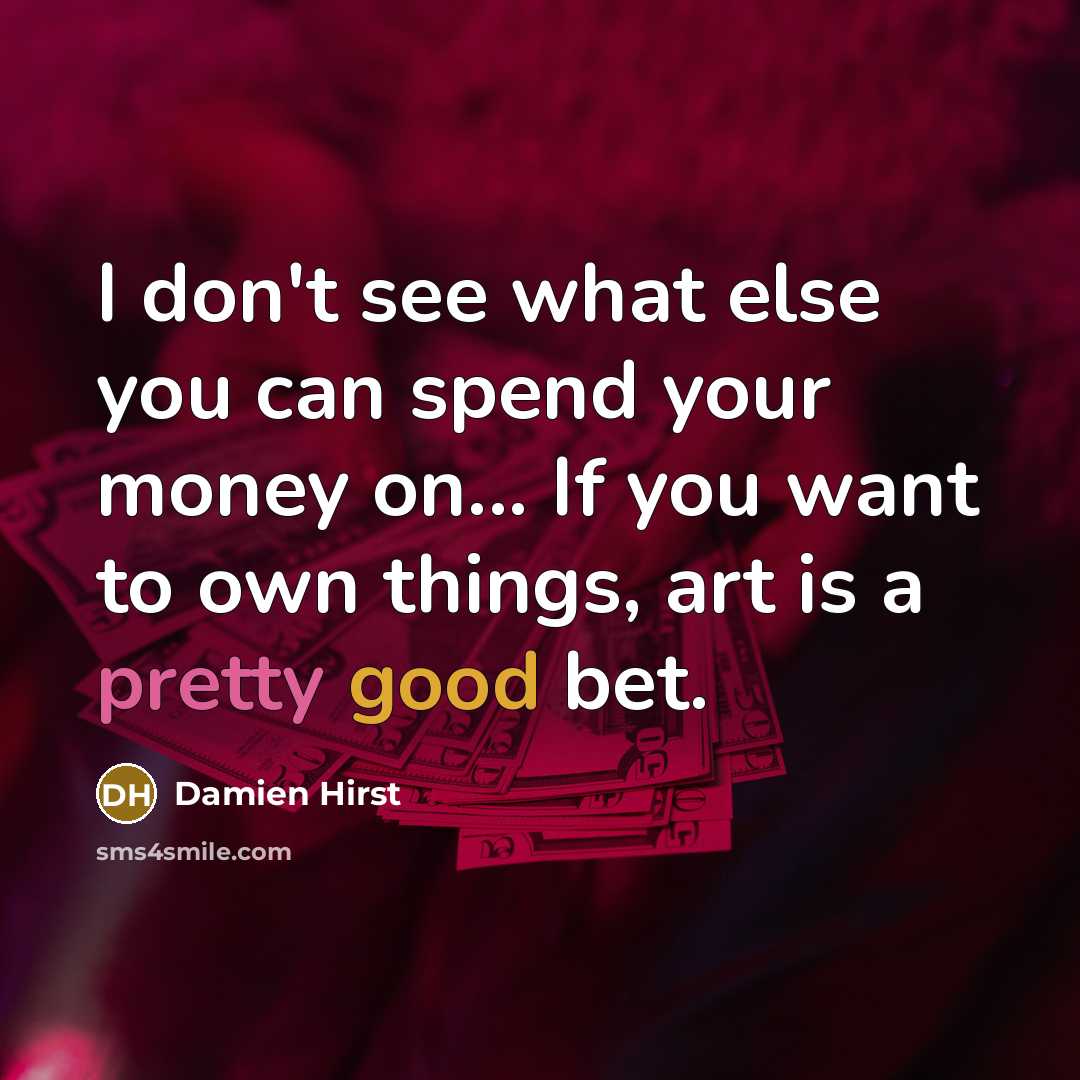 “I don't see what else you can spend your money on... If you want to own things, art is a pretty good bet.” quote by Damien Hirst