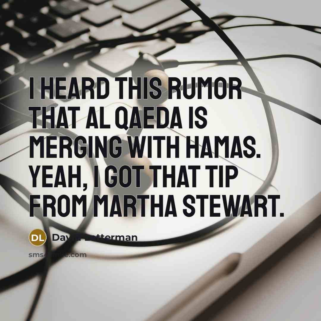 “I heard this rumor that al Qaeda is merging with Hamas. Yeah, I got that tip from Martha Stewart.” quote by David Letterman