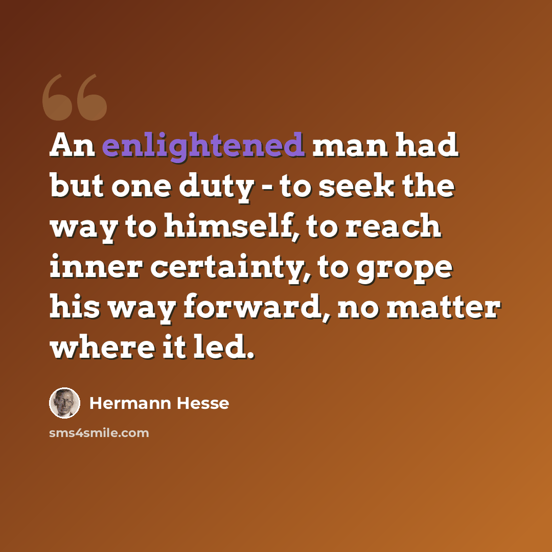 “An enlightened man had but one duty - to seek the way to himself, to reach inner certainty, to grope his way forward, no matter where it led.” quote by Hermann Hesse