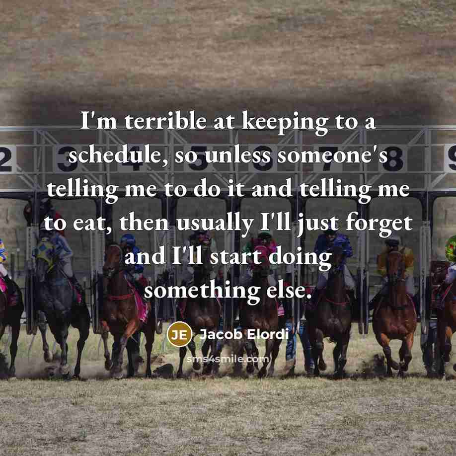 “I'm terrible at keeping to a schedule, so unless someone's telling me to do it and telling me to eat, then usually I'll just forget and I'll start doing something else.” quote by Jacob Elordi