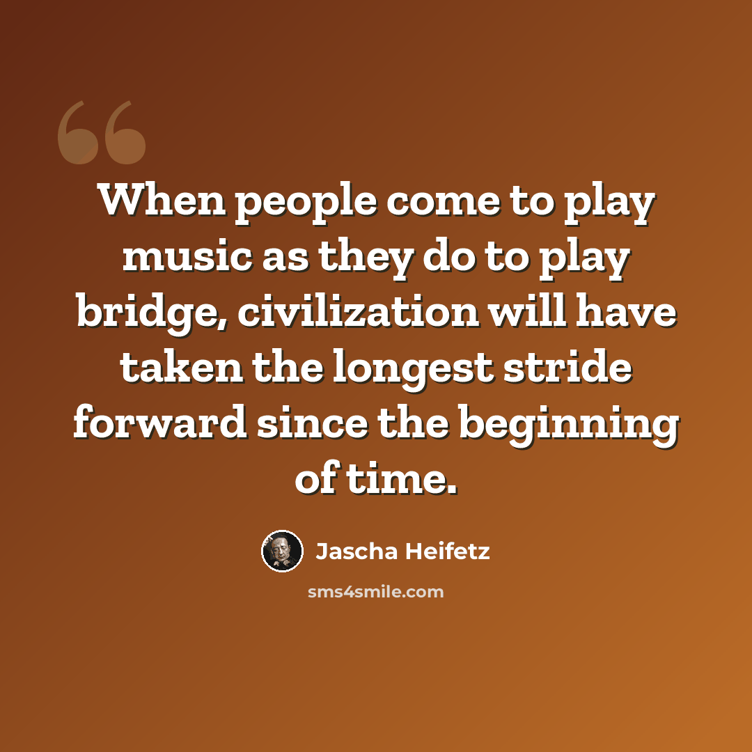 “When people come to play music as they do to play bridge, civilization will have taken the longest stride forward since the beginning of time.” quote by Jascha Heifetz