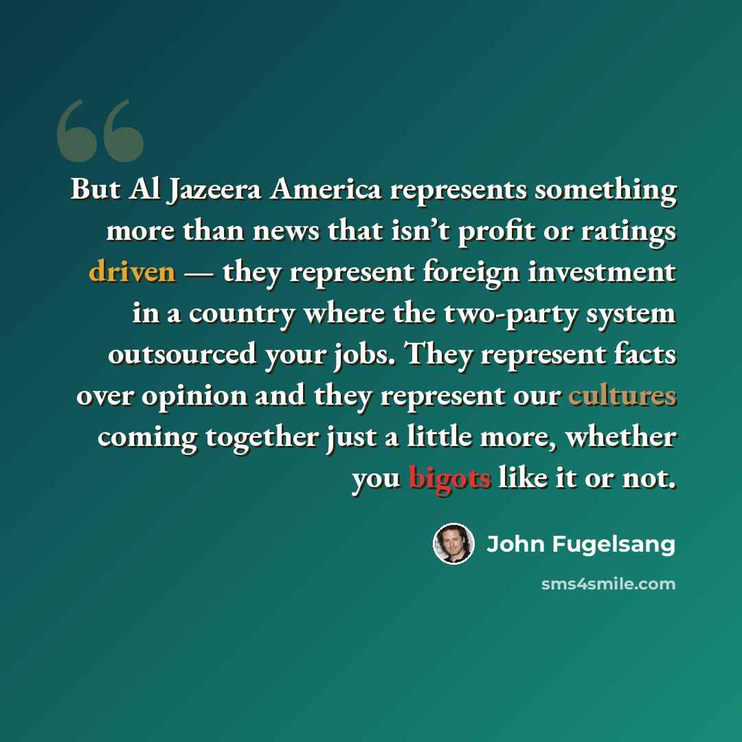 “But Al Jazeera America represents something more than news that isn’t profit or ratings driven — they represent foreign investment in a country where the two-party system outsourced your jobs. They represent facts over opinion and they represent our cultures coming together just a little more…” quote by John Fugelsang