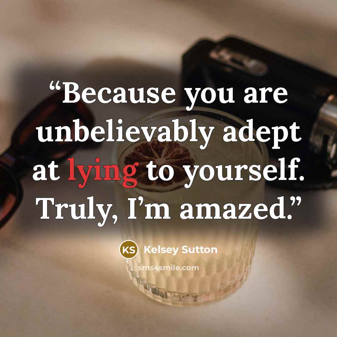 “Because you are unbelievably adept at lying to yourself. Truly, I’m amazed.” quote by Kelsey Sutton