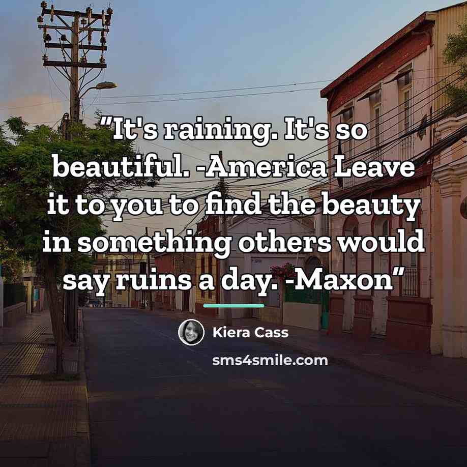 “It's raining. It's so beautiful. -America Leave it to you to find the beauty in something others would say ruins a day. -Maxon” quote by Kiera Cass