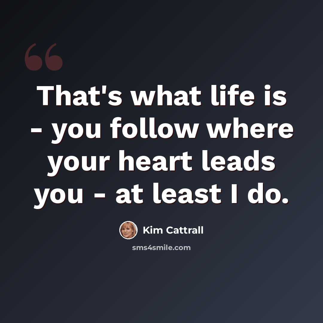“That's what life is - you follow where your heart leads you - at least I do.” quote by Kim Cattrall