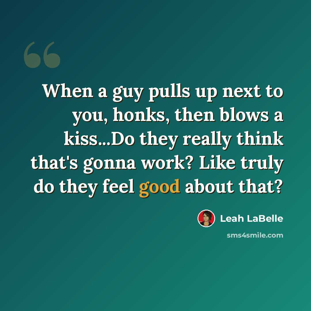 “When a guy pulls up next to you, honks, then blows a kiss...Do they really think that's gonna work? Like truly do they feel good about that?” quote by Leah LaBelle
