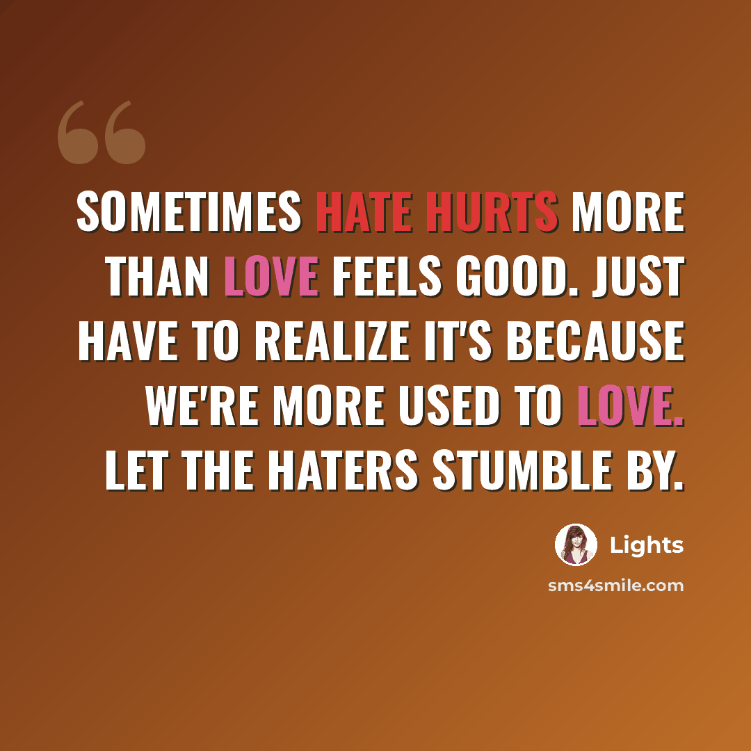 “Sometimes hate hurts more than love feels good. Just have to realize it's because we're more used to love. Let the haters stumble by.” quote by Lights