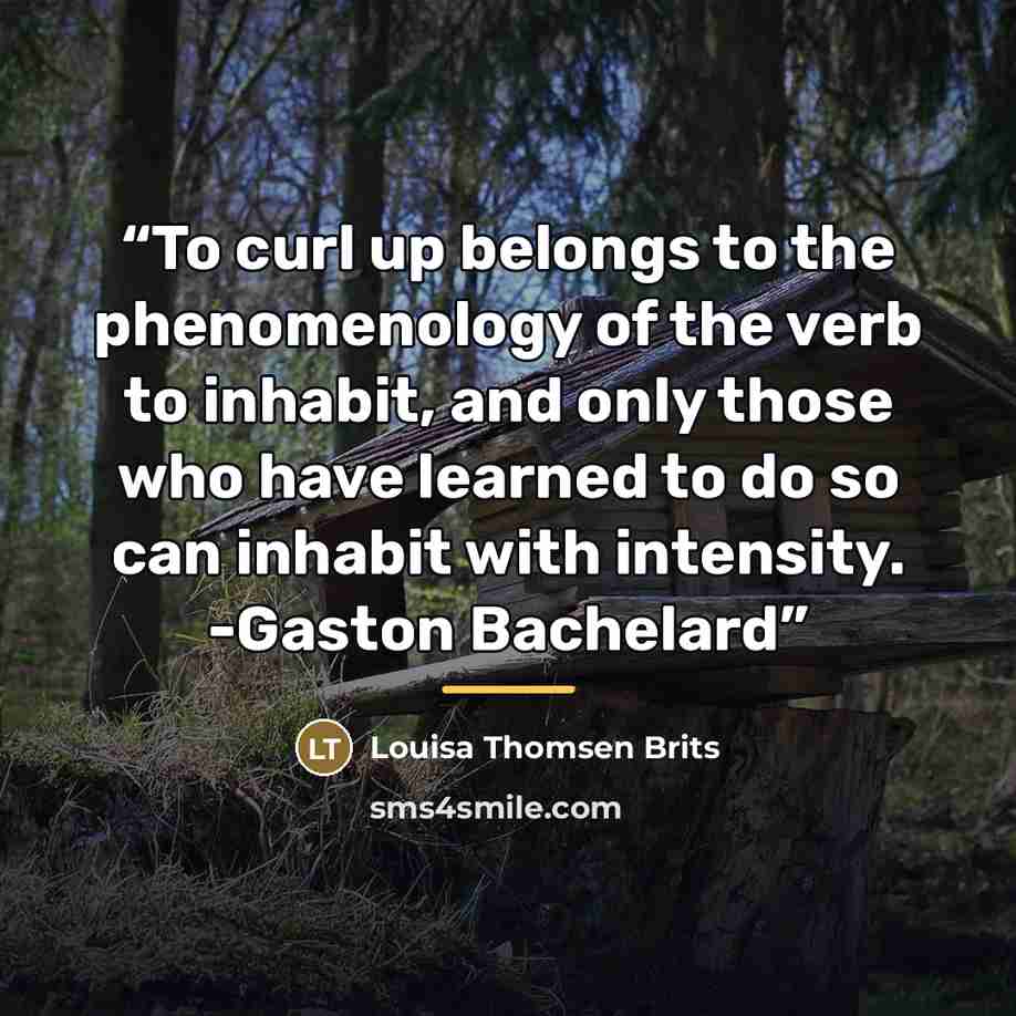 “To curl up belongs to the phenomenology of the verb to inhabit, and only those who have learned to do so can inhabit with intensity. -Gaston Bachelard” quote by Louisa Thomsen Brits