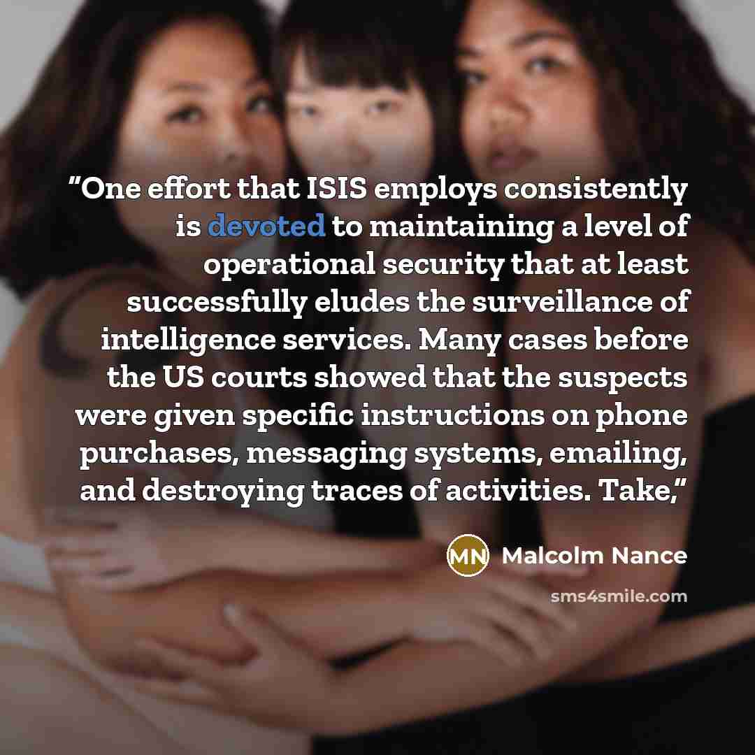 “One effort that ISIS employs consistently is devoted to maintaining a level of operational security that at least successfully eludes the surveillance of intelligence services. Many cases before the US courts showed that the suspects were given specific instructions on phone purchases, messaging…” quote by Malcolm Nance