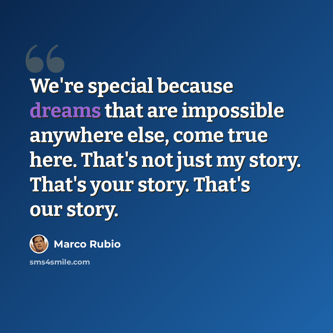 “We're special because dreams that are impossible anywhere else, come true here. That's not just my story. That's your story. That's our story.” quote by Marco Rubio