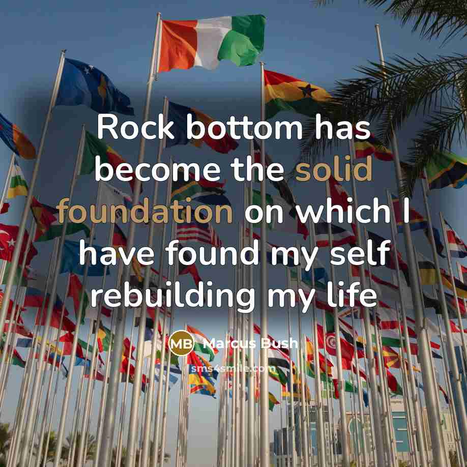 “Rock bottom has become the solid foundation on which I have found my self rebuilding my life” quote by Marcus Bush
