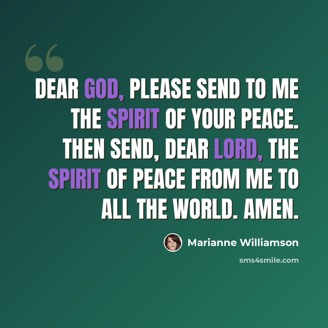 “Dear God, Please send to me the spirit of Your peace. Then send, dear Lord, the spirit of peace from me to all the world. Amen.” quote by Marianne Williamson
