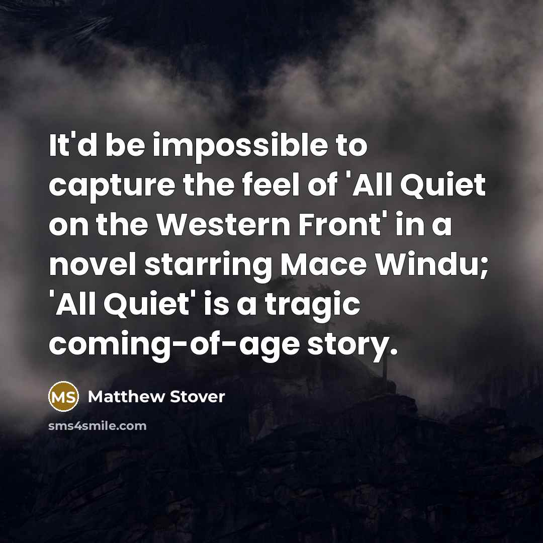 “It'd be impossible to capture the feel of 'All Quiet on the Western Front' in a novel starring Mace Windu; 'All Quiet' is a tragic coming-of-age story.” quote by Matthew Stover