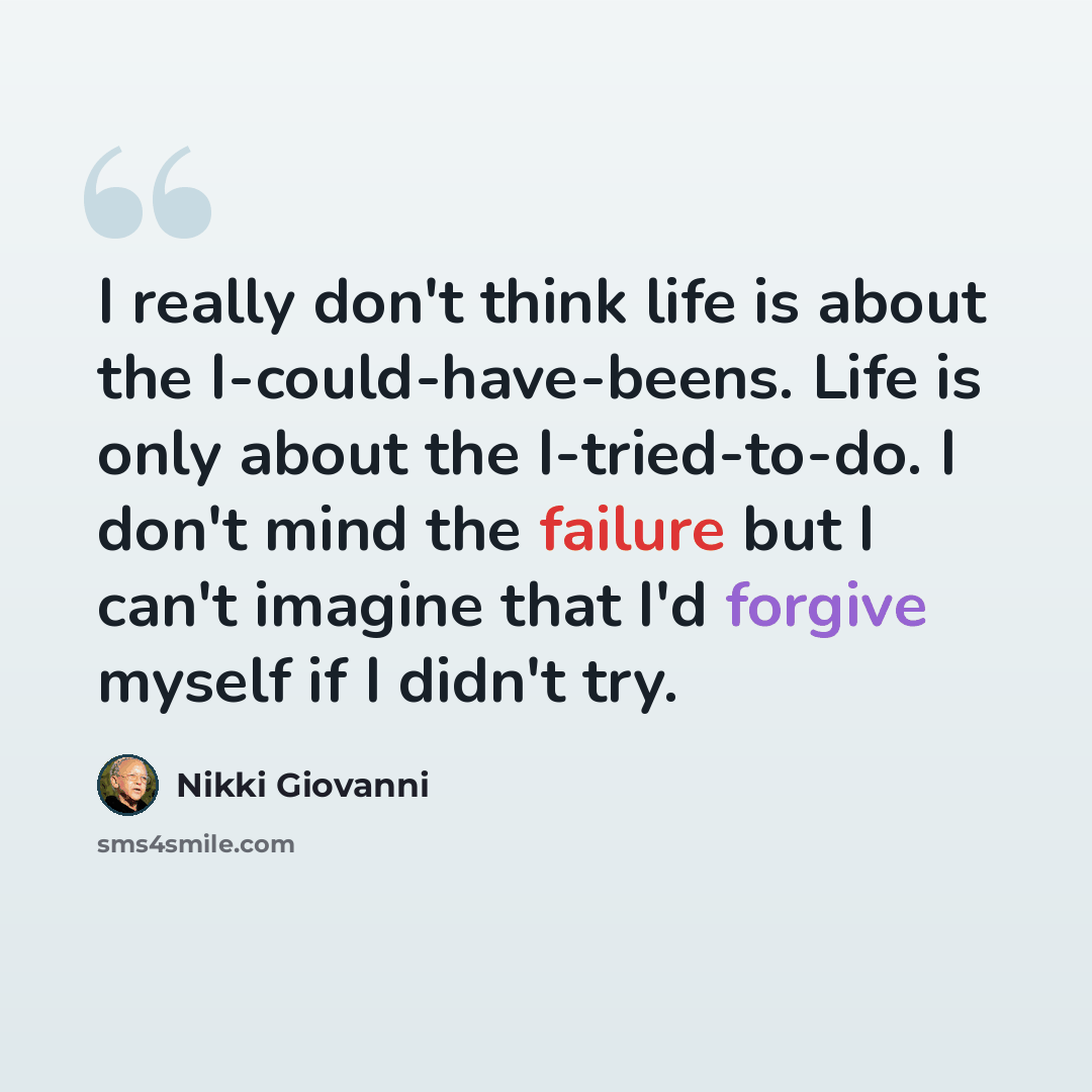 “I really don't think life is about the I-could-have-beens. Life is only about the I-tried-to-do. I don't mind the failure but I can't imagine that I'd forgive myself if I didn't try.” quote by Nikki Giovanni