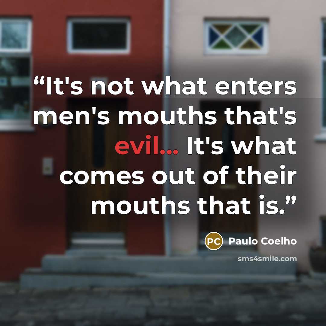 “It's not what enters men's mouths that's evil... It's what comes out of their mouths that is.” quote by Paulo Coelho