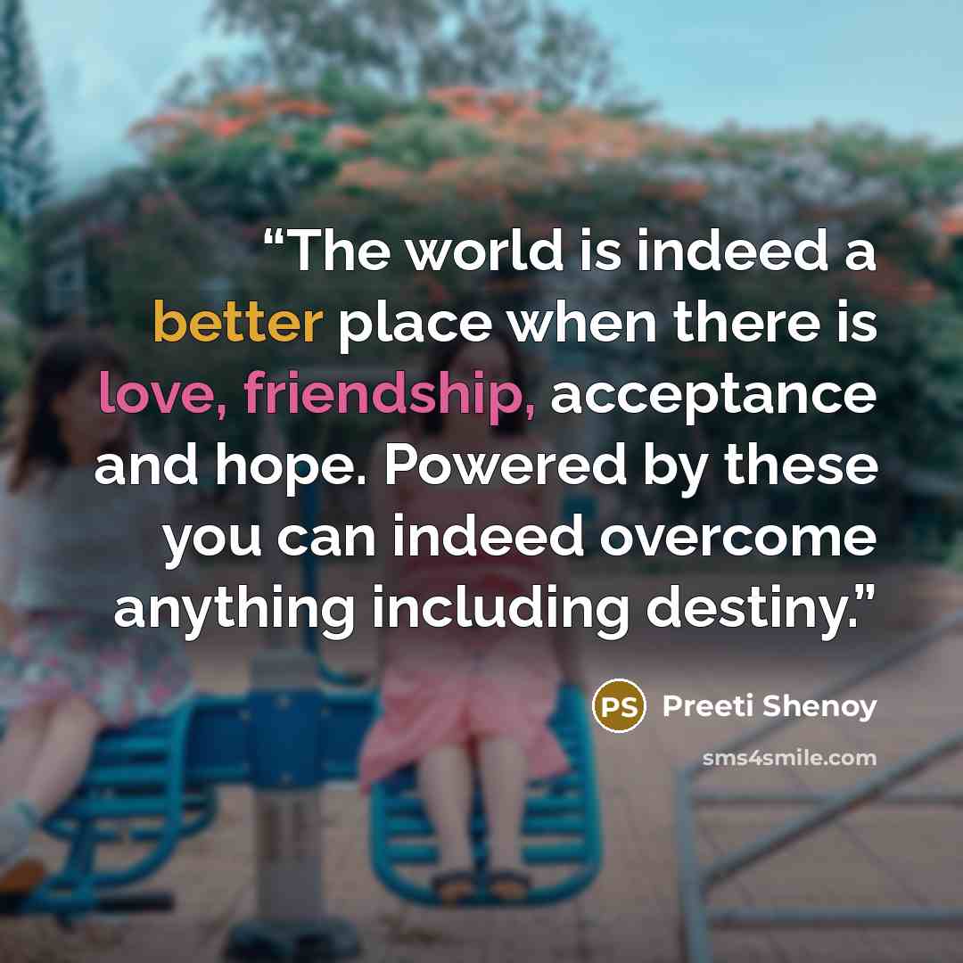 “The world is indeed a better place when there is love, friendship, acceptance and hope. Powered by these you can indeed overcome anything including destiny.” quote by Preeti Shenoy