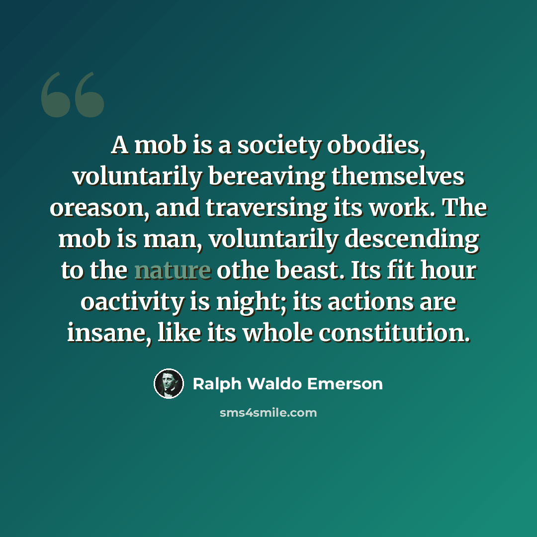 “A mob is a society obodies, voluntarily bereaving themselves oreason, and traversing its work. The mob is man, voluntarily descending to the nature othe beast. Its fit hour oactivity is night; its actions are insane, like its whole constitution.” quote by Ralph Waldo Emerson