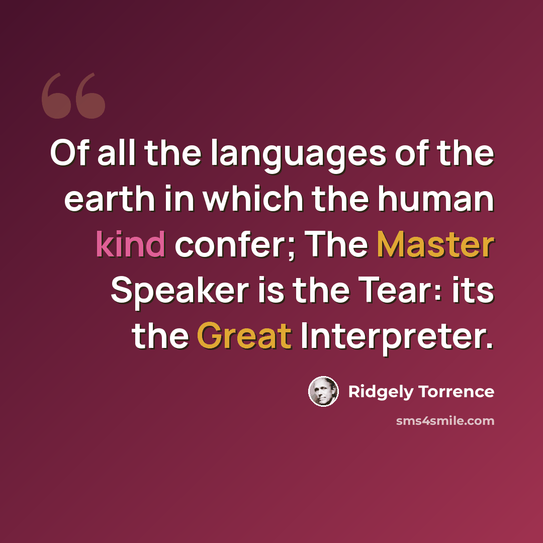 “Of all the languages of the earth in which the human kind confer; The Master Speaker is the Tear: its the Great Interpreter.” quote by Ridgely Torrence
