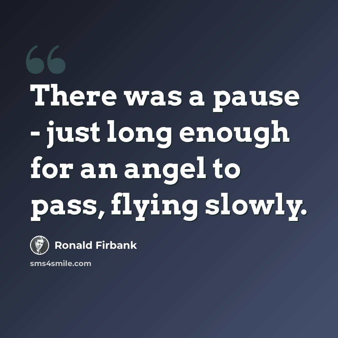 “There was a pause - just long enough for an angel to pass, flying slowly.” quote by Ronald Firbank