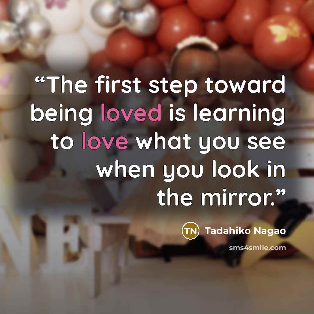 “The first step toward being loved is learning to love what you see when you look in the mirror.” quote by Tadahiko Nagao