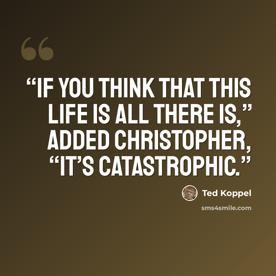 “If you think that this life is all there is,” added Christopher, “it’s catastrophic.” quote by Ted Koppel