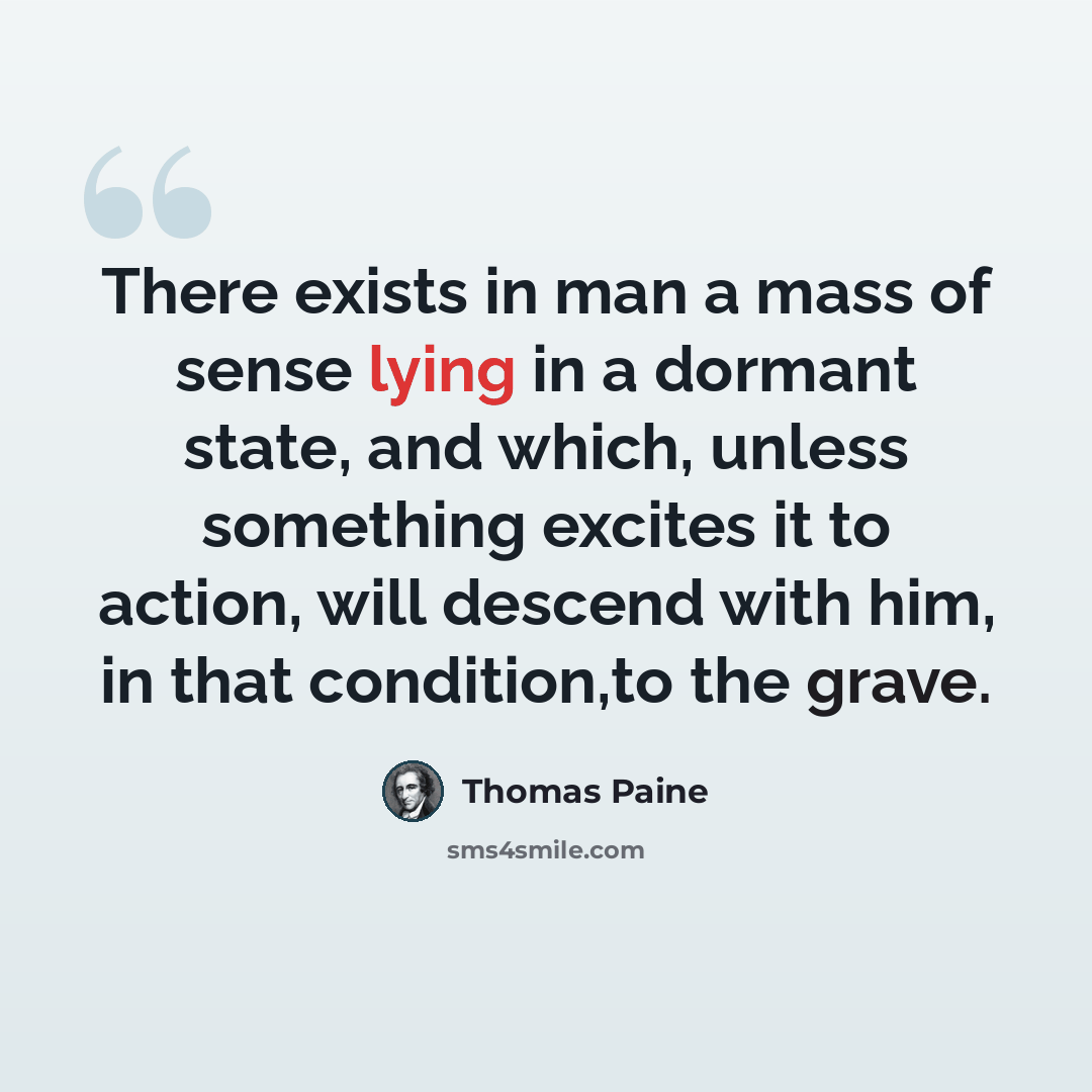 “There exists in man a mass of sense lying in a dormant state, and which, unless something excites it to action, will descend with him, in that condition,to the grave.” quote by Thomas Paine