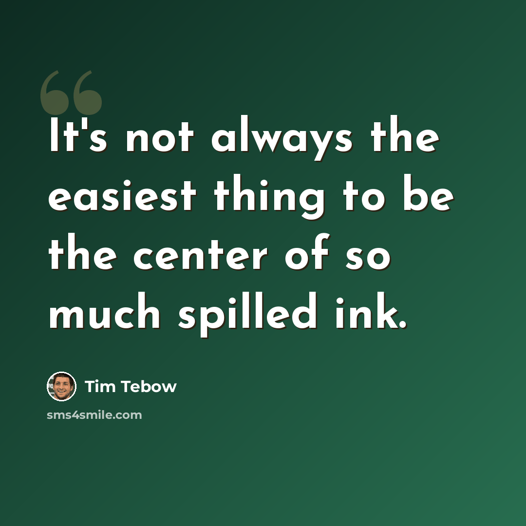 “It's not always the easiest thing to be the center of so much spilled ink.” quote by Tim Tebow