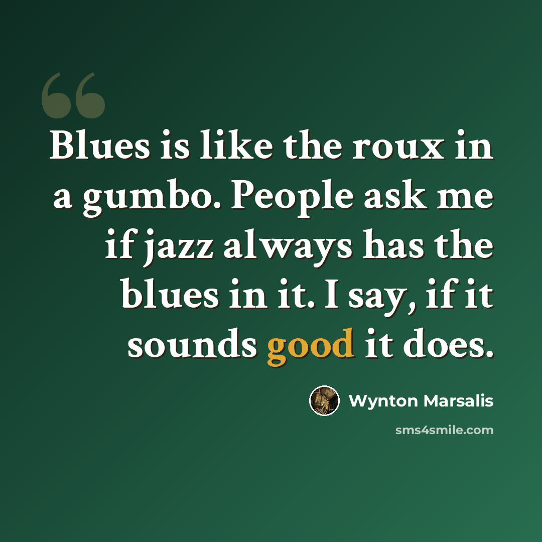 “Blues is like the roux in a gumbo. People ask me if jazz always has the blues in it. I say, if it sounds good it does.” quote by Wynton Marsalis