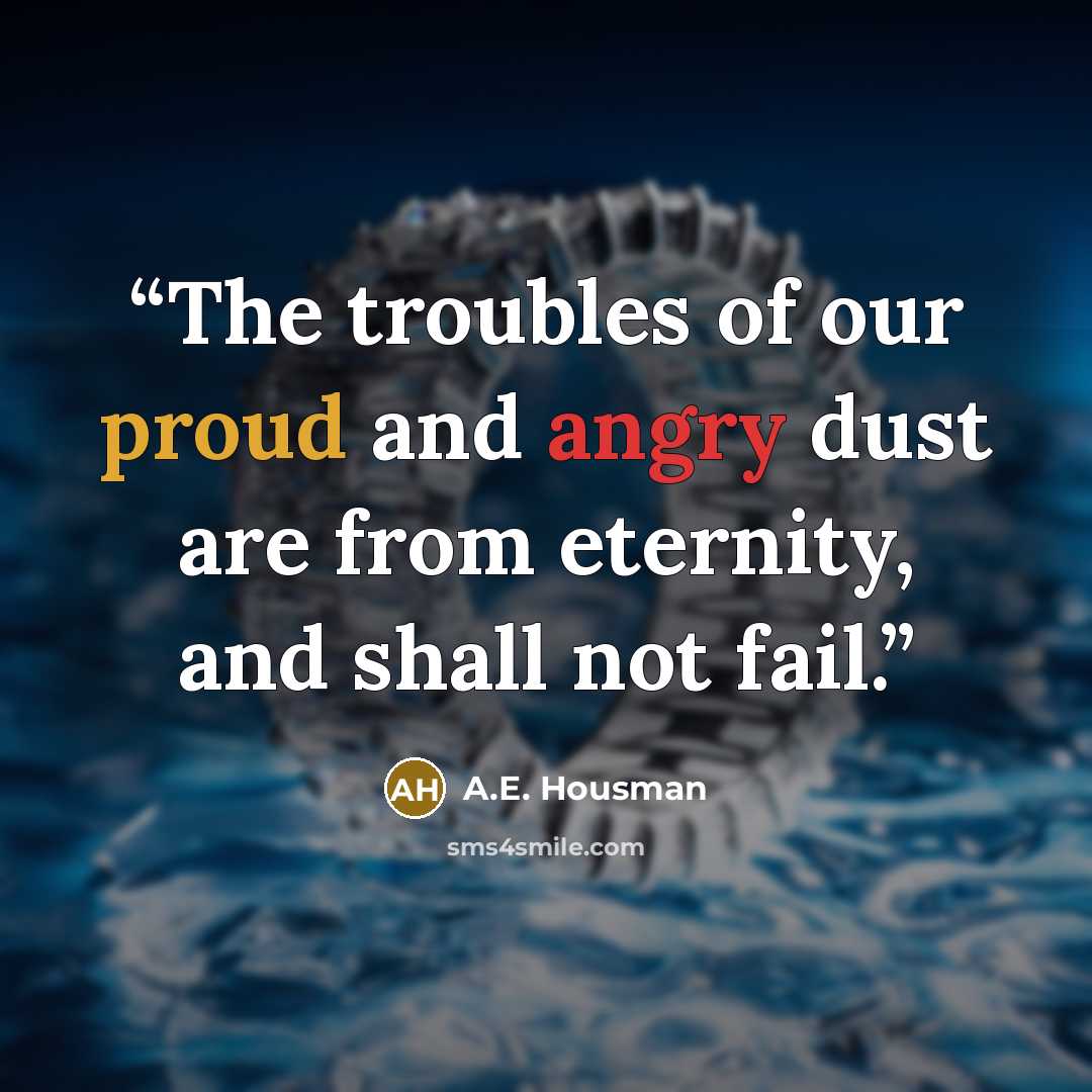 “The troubles of our proud and angry dust are from eternity, and shall not fail.” quote by A.E. Housman