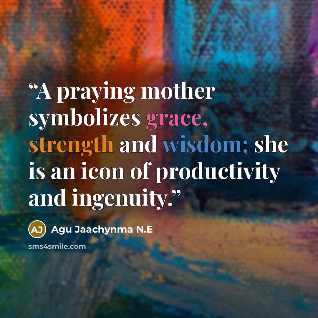 “A praying mother symbolizes grace, strength and wisdom; she is an icon of productivity and ingenuity.” quote by Agu Jaachynma N.E