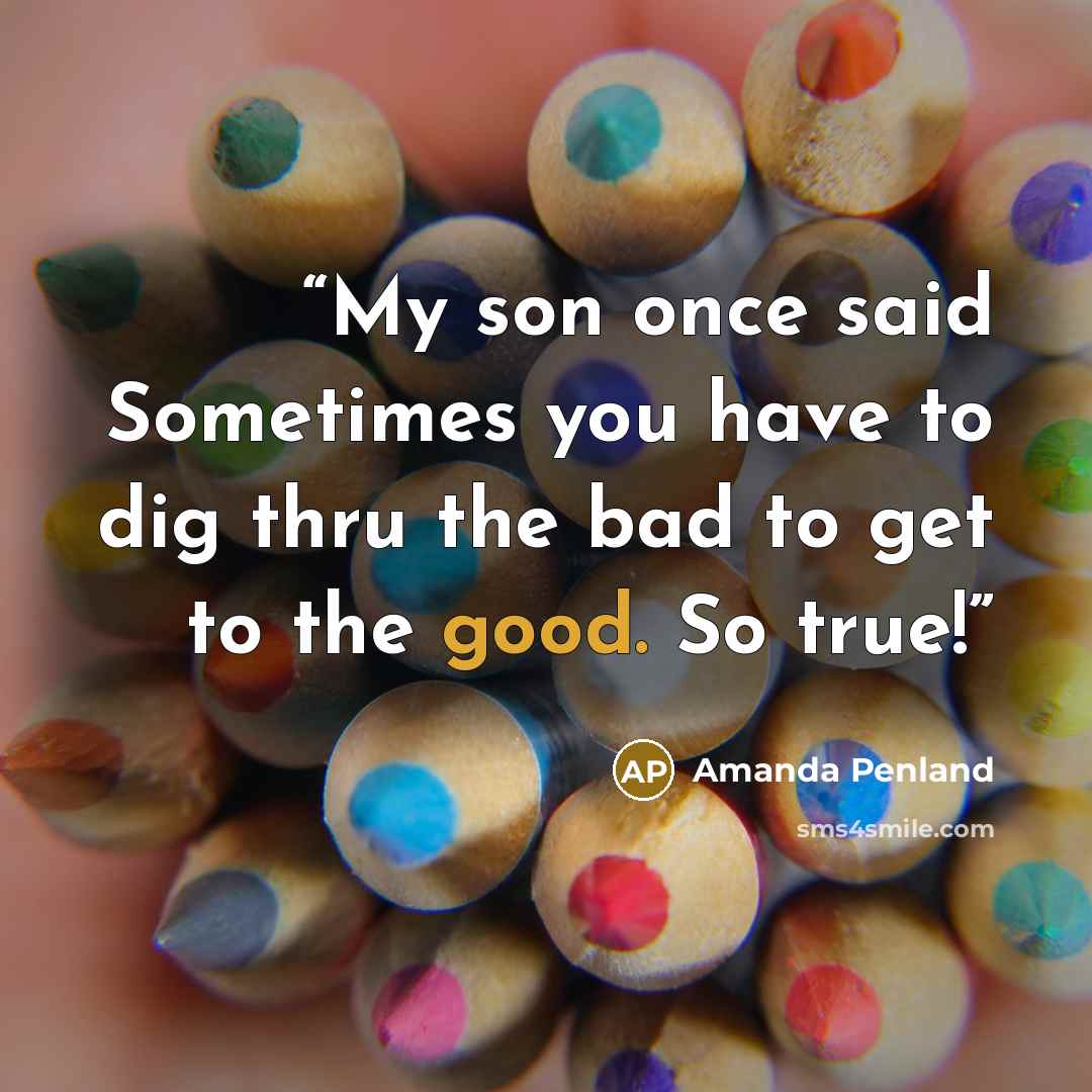 “My son once said Sometimes you have to dig thru the bad to get to the good. So true!” quote by Amanda Penland