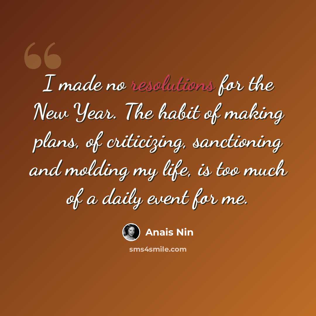 “I made no resolutions for the New Year. The habit of making plans, of criticizing, sanctioning and molding my life, is too much of a daily event for me.” quote by Anais Nin