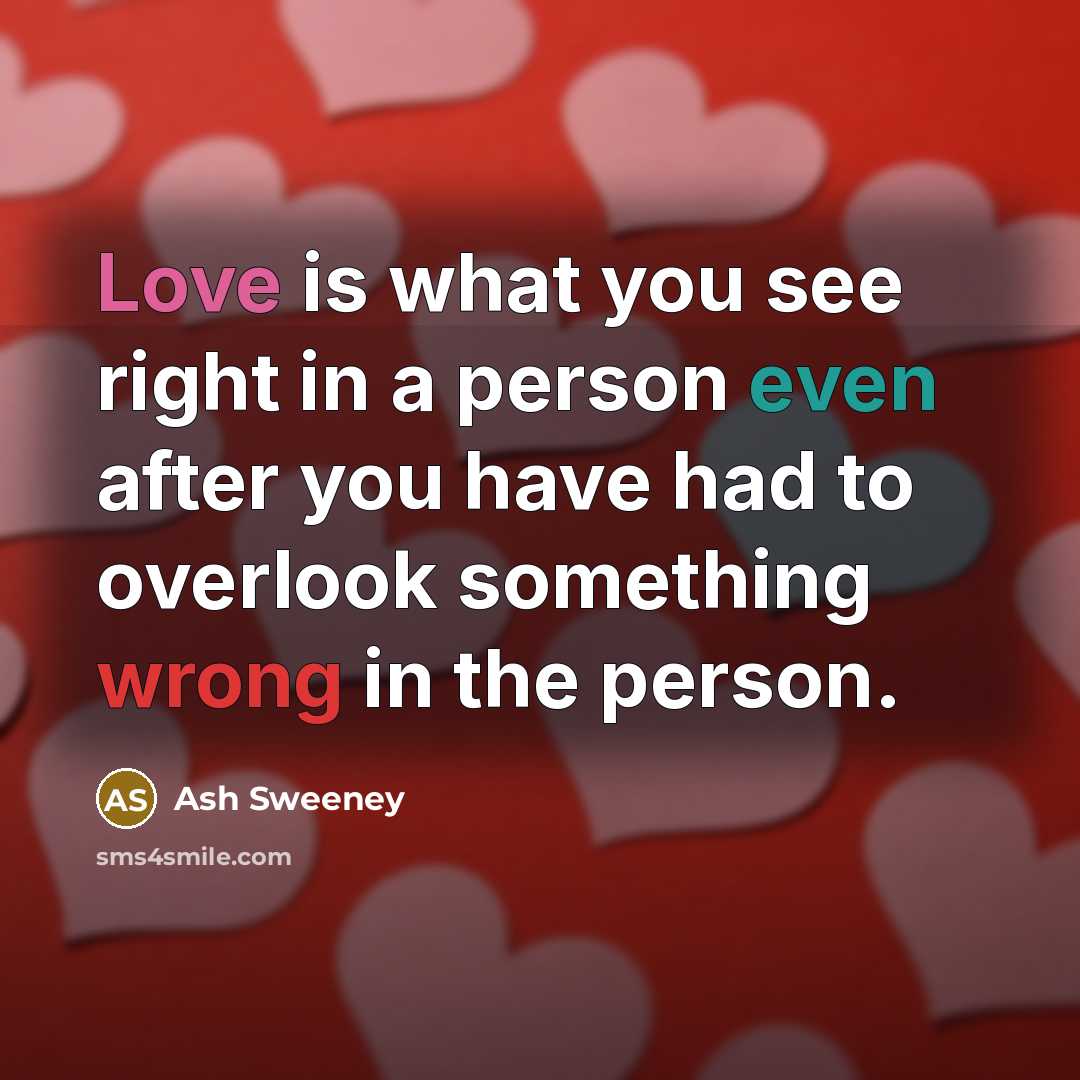 “Love is what you see right in a person even after you have had to overlook something wrong in the person.” quote by Ash Sweeney